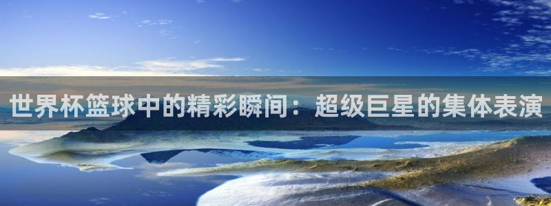 世界杯预选赛:世界杯篮球中的精彩瞬间:超级巨星的集体表演